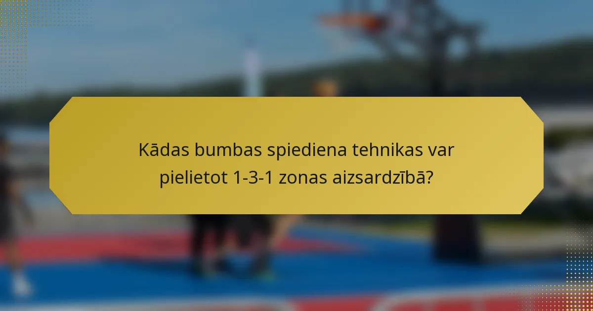 Kādas bumbas spiediena tehnikas var pielietot 1-3-1 zonas aizsardzībā?