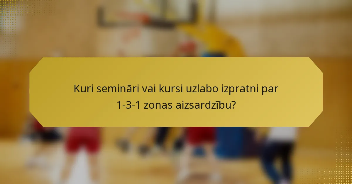 Kuri semināri vai kursi uzlabo izpratni par 1-3-1 zonas aizsardzību?